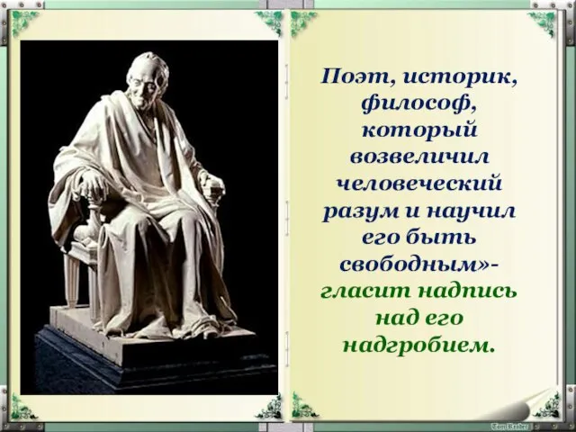 Поэт, историк, философ, который возвеличил человеческий разум и научил его быть свободным»-гласит надпись над его надгробием.