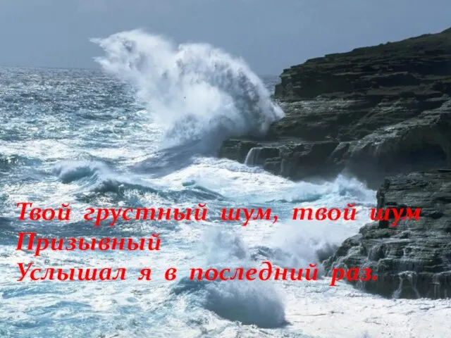 Твой грустный шум, твой шум Призывный Услышал я в последний раз.