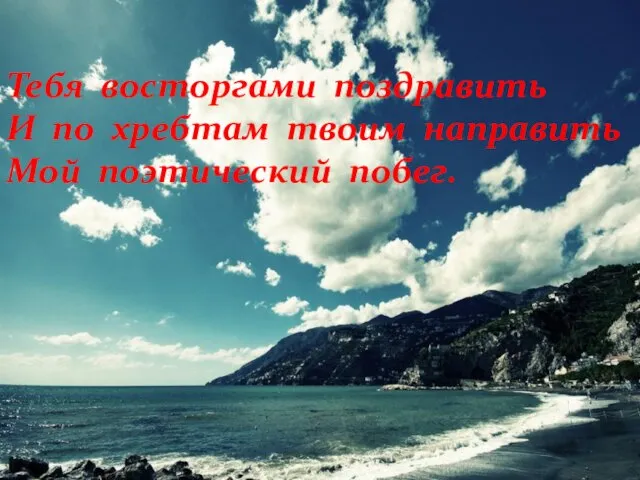 Тебя восторгами поздравить И по хребтам твоим направить Мой поэтический побег.