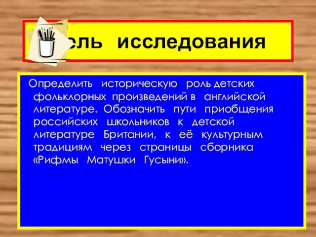 Цель исследования Определить историческую роль детских фольклорных произведений в английской литературе. Обозначить