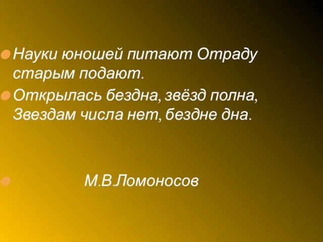 Науки юношей питают Отраду старым подают. Открылась бездна, звёзд полна, Звездам числа нет, бездне дна. М.В.Ломоносов