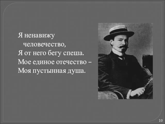 Я ненавижу человечество, Я от него бегу спеша. Мое единое отечество – Моя пустынная душа.