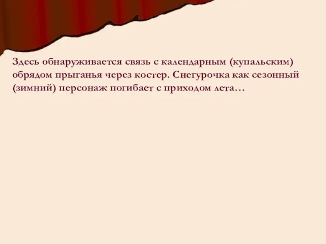 Здесь обнаруживается связь с календарным (купальским) обрядом прыганья через костер. Снегурочка как