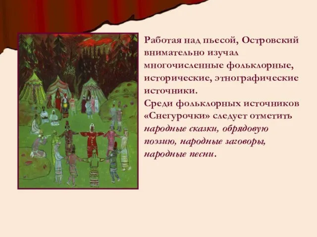 Работая над пьесой, Островский внимательно изучал многочисленные фольклорные, исторические, этнографические источники. Среди