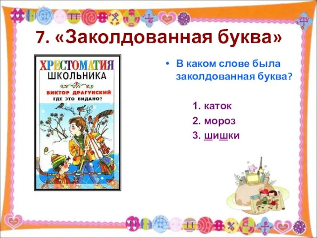 7. «Заколдованная буква» В каком слове была заколдованная буква? каток мороз шишки