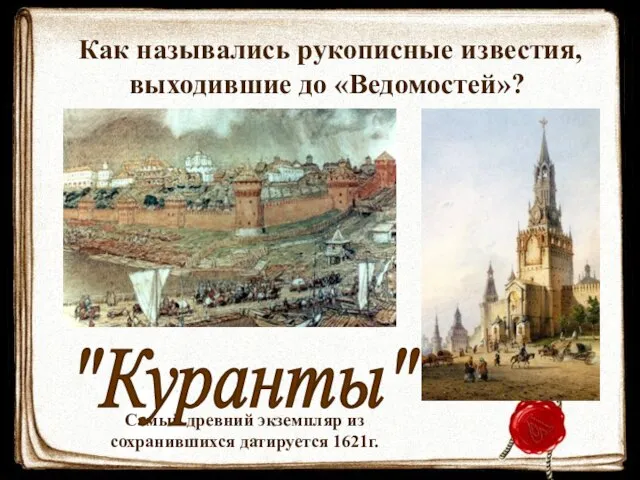 Как назывались рукописные известия, выходившие до «Ведомостей»? Самый древний экземпляр из сохранившихся датируется 1621г. "Куранты"