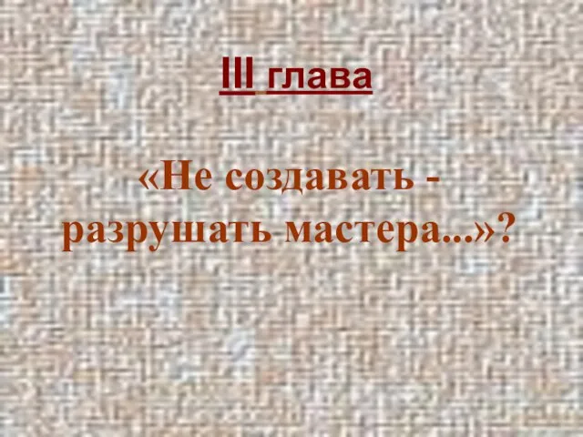 III глава «Не создавать - разрушать мастера...»?