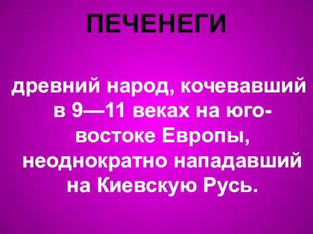 ПЕЧЕНЕГИ древний народ, кочевавший в 9—11 веках на юго-востоке Европы, неоднократно нападавший на Киевскую Русь.