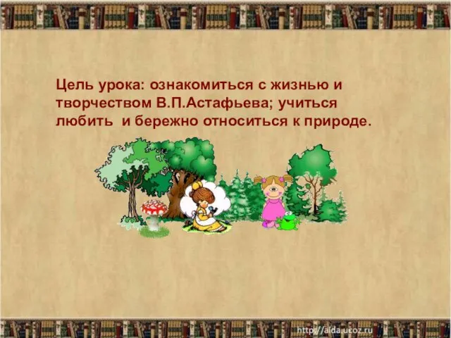 Цель урока: ознакомиться с жизнью и творчеством В.П.Астафьева; учиться любить и бережно относиться к природе.