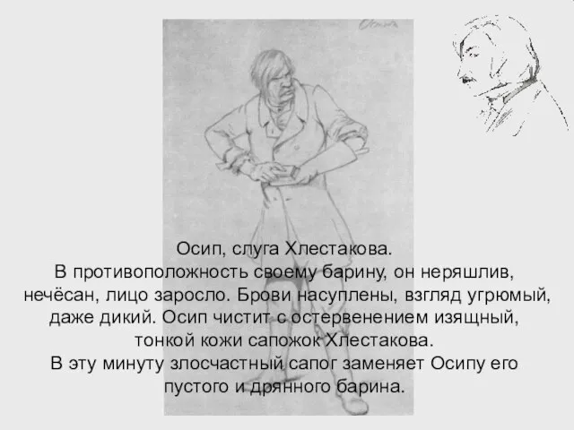 Осип, слуга Хлестакова. В противоположность своему барину, он неряшлив, нечёсан, лицо заросло.