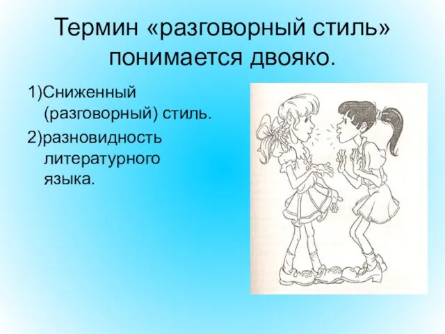 Термин «разговорный стиль» понимается двояко. 1)Сниженный (разговорный) стиль. 2)разновидность литературного языка.