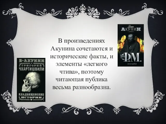 В произведениях Акунина сочетаются и исторические факты, и элементы «легкого чтива», поэтому читающая публика весьма разнообразна.