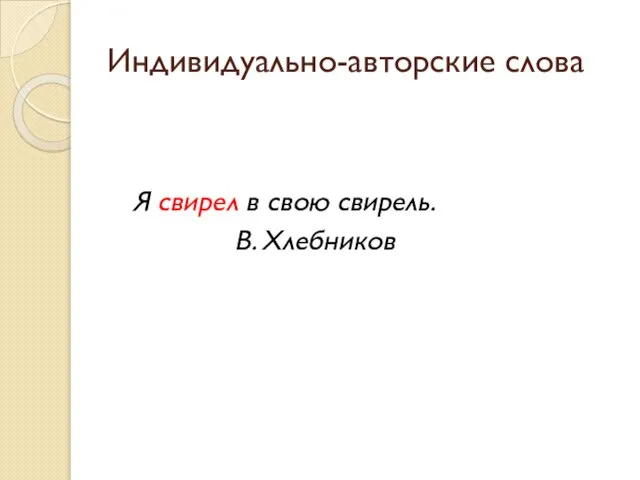 Индивидуально-авторские слова Я свирел в свою свирель. В. Хлебников