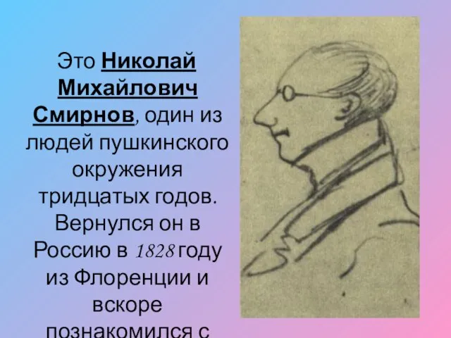 Это Николай Михайлович Смирнов, один из людей пушкинского окружения тридцатых годов. Вернулся