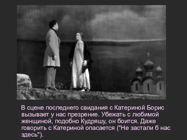 В сцене последнего свидания с Катериной Борис вызывает у нас презрение. Убежать