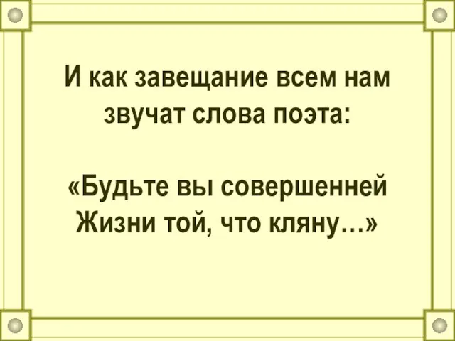 И как завещание всем нам звучат слова поэта: «Будьте вы совершенней Жизни той, что кляну…»