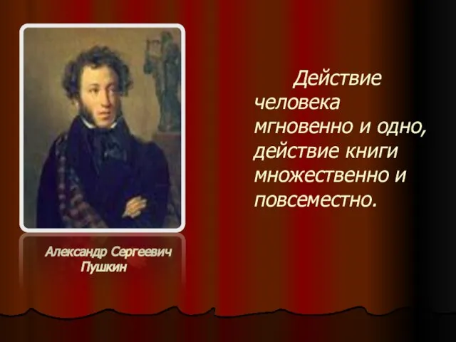 Александр Сергеевич Пушкин Действие человека мгновенно и одно, действие книги множественно и повсеместно.