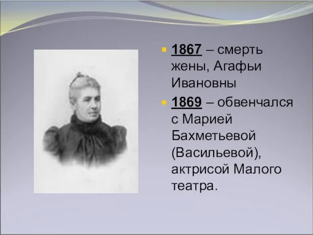 1867 – смерть жены, Агафьи Ивановны 1869 – обвенчался с Марией Бахметьевой (Васильевой), актрисой Малого театра.