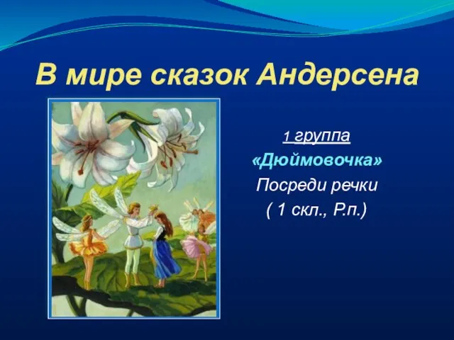 В мире сказок Андерсена 1 группа «Дюймовочка» Посреди речки ( 1 скл., Р.п.)