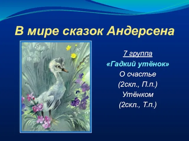 В мире сказок Андерсена 7 группа «Гадкий утёнок» О счастье (2скл., П.п.) Утёнком (2скл., Т.п.)