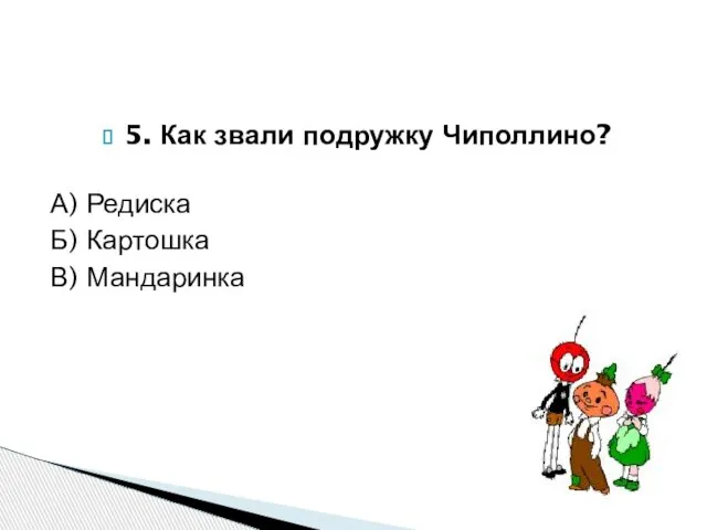 5. Как звали подружку Чиполлино? А) Редиска Б) Картошка В) Мандаринка