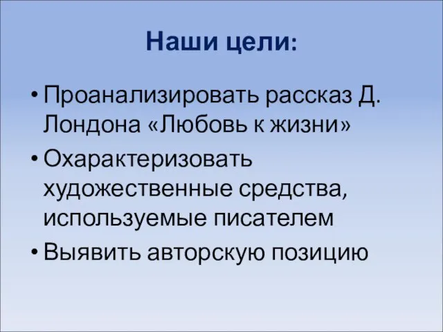 Наши цели: Проанализировать рассказ Д.Лондона «Любовь к жизни» Охарактеризовать художественные средства,используемые писателем Выявить авторскую позицию