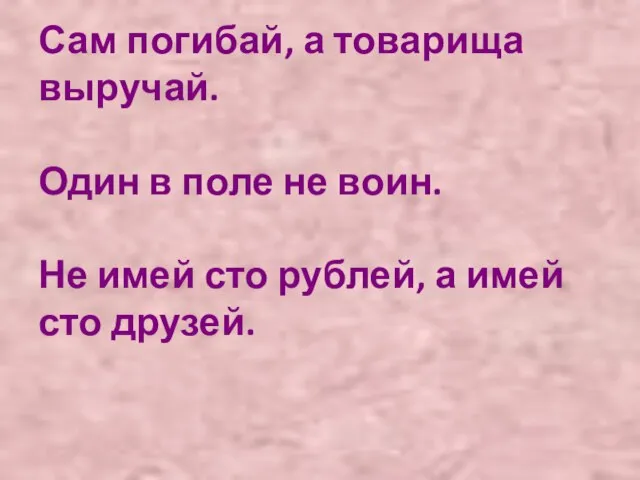 Сам погибай, а товарища выручай. Один в поле не воин. Не имей