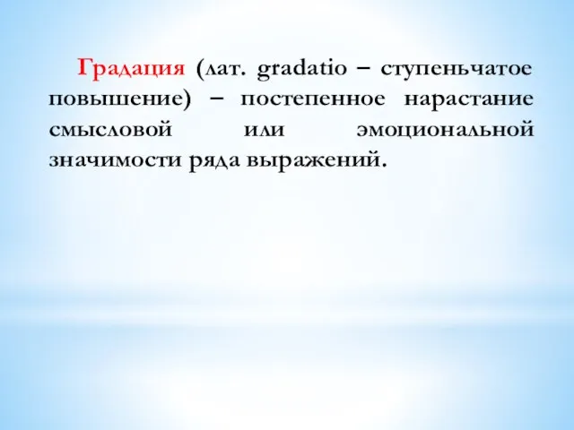 Градация (лат. gradatio – ступеньчатое повышение) – постепенное нарастание смысловой или эмоциональной значимости ряда выражений.