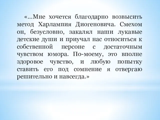 «…Мне хочется благодарно возвысить метод Харлампия Диогеновича. Смехом он, безусловно, закалял наши