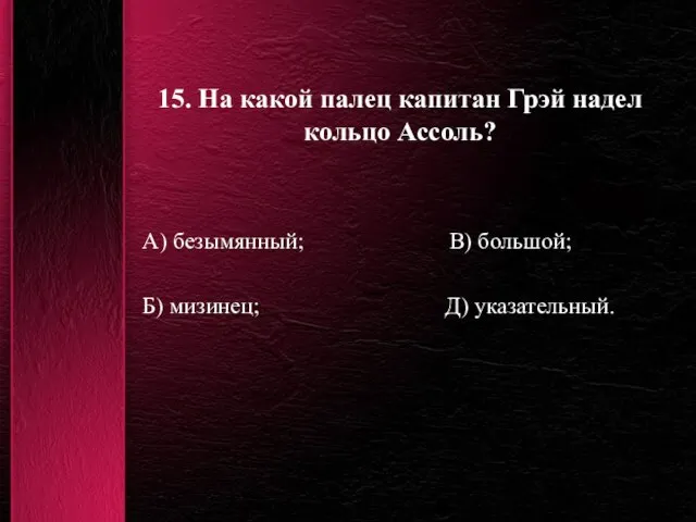 15. На какой палец капитан Грэй надел кольцо Ассоль? А) безымянный; В)