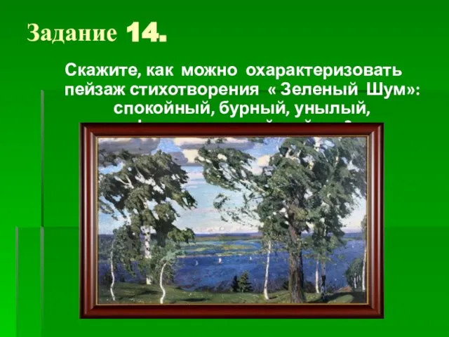 Задание 14. Скажите, как можно охарактеризовать пейзаж стихотворения « Зеленый Шум»: спокойный, бурный, унылый, фантастический пейзаж?