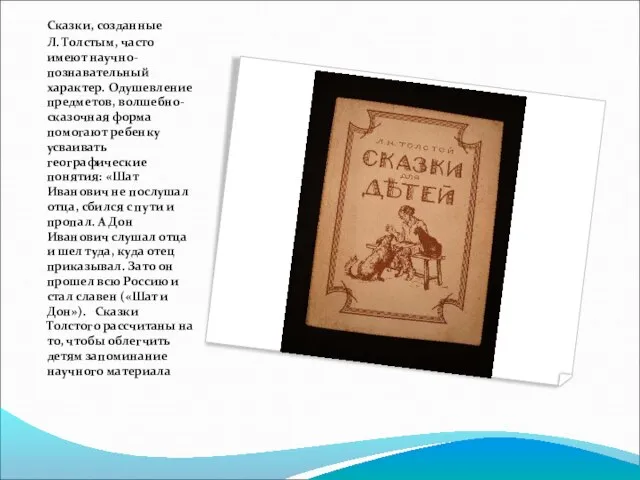 Сказки, созданные Л. Толстым, часто имеют научно-познавательный характер. Одушевление предметов, волшебно-сказочная форма