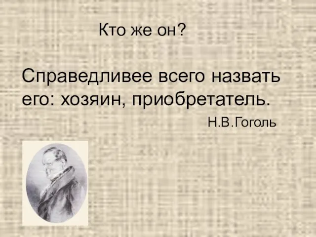 Кто же он? Справедливее всего назвать его: хозяин, приобретатель. Н.В.Гоголь