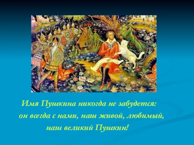 Имя Пушкина никогда не забудется: он всегда с нами, наш живой, любимый, наш великий Пушкин!