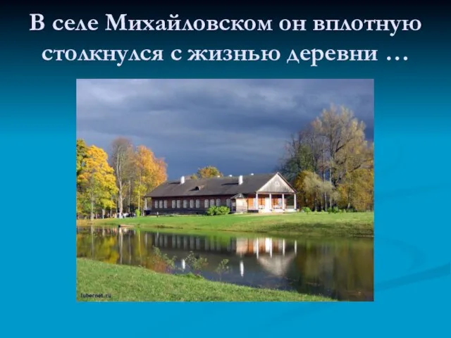 В селе Михайловском он вплотную столкнулся с жизнью деревни …