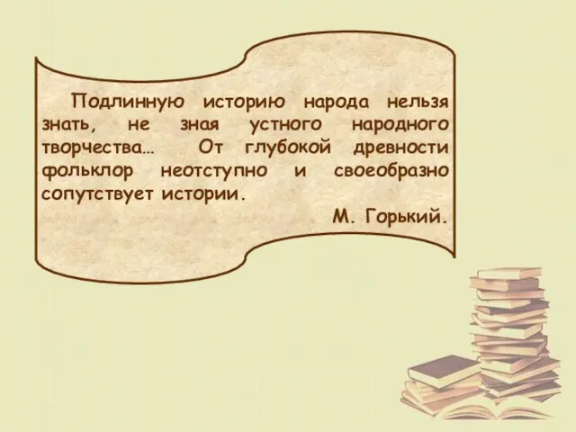 Подлинную историю народа нельзя знать, не зная устного народного творчества… От глубокой