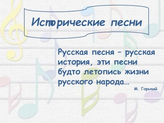 Исторические песни Русская песня – русская история, эти песни будто летопись жизни русского народа… М. Горький