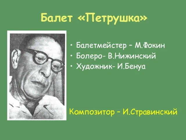 Балет «Петрушка» Балетмейстер – М.Фокин Болеро- В.Нижинский Художник- И.Бенуа Композитор – И.Стравинский