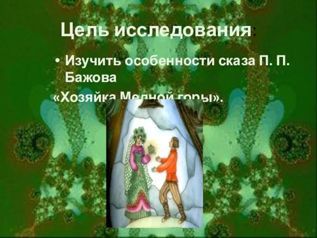 Цель исследования: Изучить особенности сказа П. П.Бажова «Хозяйка Медной горы».