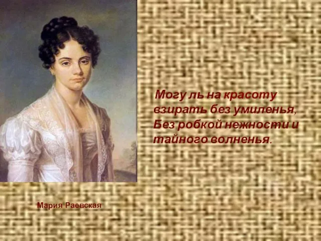 Могу ль на красоту взирать без умиленья, Без робкой нежности и тайного волненья. Мария Раевская