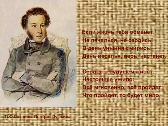 Если жизнь тебя обманет, Не печалься, не сердись! В день уныния смирись: