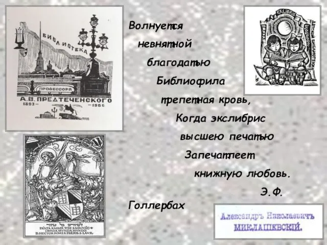 Волнуется невнятной благодатью Библиофила трепетная кровь, Когда экслибрис высшею печатью Запечатлеет книжную любовь. Э.Ф.Голлербах