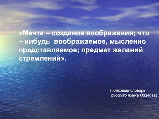 "МЕЧТА-создание воображения; что-нибудь воображаемое, мысленно представляемое; предмет желаний, стремлений". «Мечта – создание