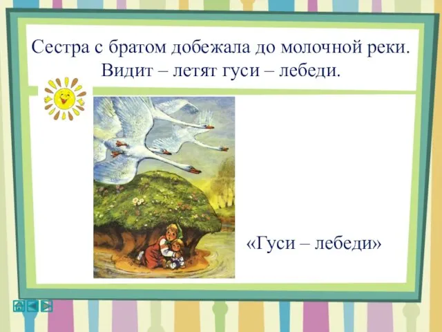 Сестра с братом добежала до молочной реки. Видит – летят гуси – лебеди. «Гуси – лебеди»