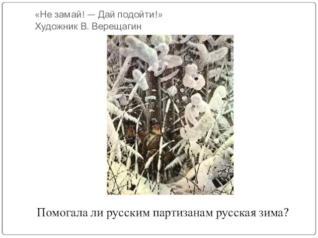 «Не замай! — Дай подойти!» Художник В. Верещагин Помогала ли русским партизанам русская зима?