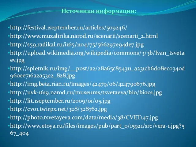 Источники информации: http://festival.1september.ru/articles/509246/ http://www.muzalirika.narod.ru/scenarii/scenarii_2.html http://s59.radikal.ru/i165/1104/75/566297e94de7.jpg http://upload.wikimedia.org/wikipedia/commons/3/3b/Ivan_tsvetaev.jpg http://spletnik.ru/img/__post/a2/28a65c854311_a231cb6d08ec0340d960ee716a2a53e2_828.jpg http://img.beta.rian.ru/images/42479/06/424790676.jpg http://uvk-1619.narod.ru/museums/tsvetaeva/bio/bio01.jpg http://lit.1september.ru/2009/01/05.jpg http://cv01.twirpx.net/328/328762.jpg http://photo.tsvetayeva.com/data/media/38/CVET147.jpg http://www.etoya.ru/files/images/pub/part_0/15921/src/vera-1.jpg?567_404