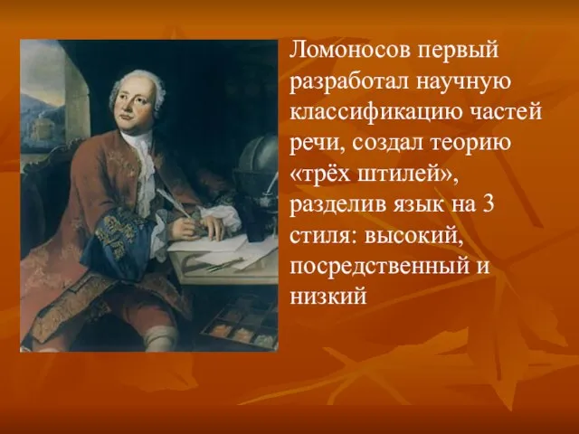Ломоносов первый разработал научную классификацию частей речи, создал теорию «трёх штилей», разделив