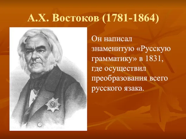 А.Х. Востоков (1781-1864) Он написал знаменитую «Русскую грамматику» в 1831, где осуществил преобразования всего русского язака.