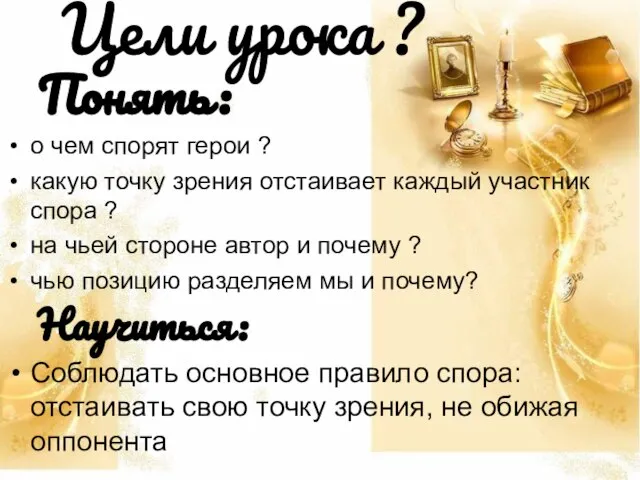 Цели урока ? Понять: о чем спорят герои ? какую точку зрения