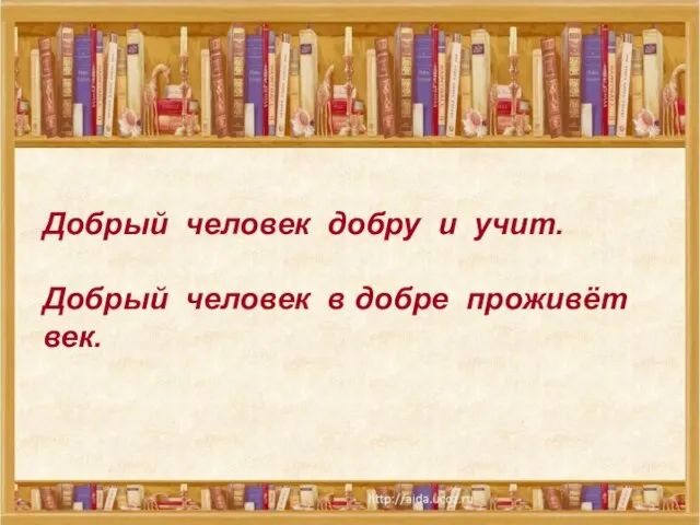 Добрый человек добру и учит. Добрый человек в добре проживёт век.